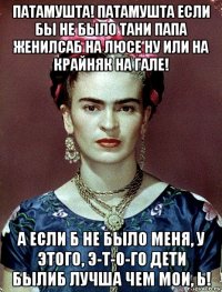 патамушта! патамушта если бы не было тани папа женилсаб на люсе ну или на крайняк на гале! а если б не было меня, у этого, э-т-о-го дети былиб лучша чем мои, ь!