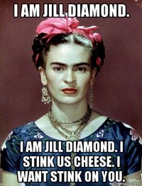 i am jill diamond. i am jill diamond. i stink us cheese. i want stink on you.