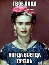 твоё лицо когда всегда срешь