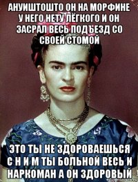 ануиштошто он на морфине у него нету лёгкого и он засрал весь подъезд со своей стомой это ты не здороваешься с н и м ты больной весь и наркоман а он здоровый