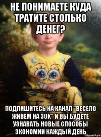 не понимаете куда тратите столько денег? подпишитесь на канал "весело живем на 30k" и вы будете узнавать новые способы экономии каждый день