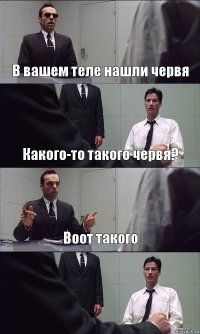 В вашем теле нашли червя Какого-то такого червя? Воот такого 