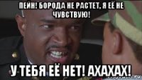 пейн! борода не растет, я её не чувствую! у тебя её нет! ахахах!