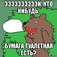 ээээээээээй, кто нибудь, бумага туалетная есть?