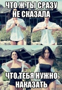 что ж ты сразу не сказала что тебя нужно наказать