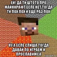 ей! да ти штото про майнкрафт есле нет тогда ти лох лох и еще раз лох ну а есле слиша тогда давай по играем и прославимса