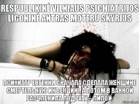 respublikinė vilniaus psichiatrijos ligoninė antras moteru skyrius психиатр евгения Сначала сделала женщине смертельную инъекцию, а потом в ванной расчленила подругу – пилой.