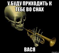 у буду приходить к тебе во снах вася