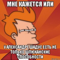 мне кажется или у александре шадус есть не только шлюханские способности