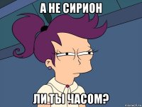 а не сирион ли ты часом?