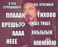 Я что стрпшная?? Нее. Красивая Врешь?? Неее Хныыык Тише тише Аааа Нюююю Плааак Тихооо