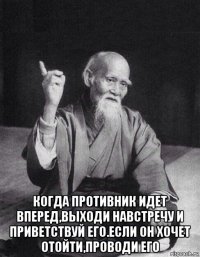  когда противник идет вперед,выходи навстречу и приветствуй его.если он хочет отойти,проводи его