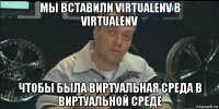 мы вставили virtualenv в virtualenv чтобы была виртуальная среда в виртуальной среде