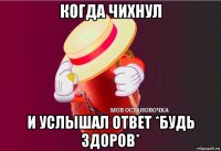 когда чихнул и услышал ответ *будь здоров*