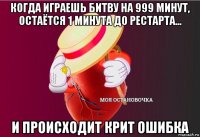 когда играешь битву на 999 минут, остаётся 1 минута до рестарта... и происходит крит ошибка