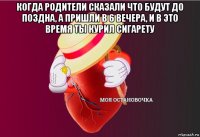 когда родители сказали что будут до поздна, а пришли в 6 вечера, и в это время ты курил сигарету 