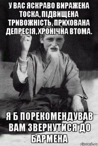 у вас яскраво виражена тоска, підвищена тривожність, прихована депресія, хронічна втома. я б порекомендував вам звернутися до бармена