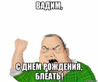 вадим, с днем рождения, блеать!