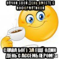 начни свой день вместе с информатикой слава богу за ещё один день с ассемблером!