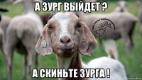 а зург выйдет ? а скиньте зурга !