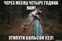 через месяц четыре годика нам! утипути больсой узэ!