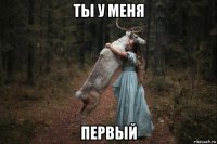 ты у меня первый