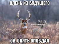 олень из будущего ой, опять опоздал