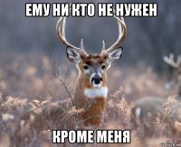 ему ни кто не нужен кроме меня