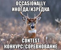 occasionally иногда/изредка contest конкурс/соревнование