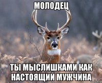 молодец ты мыслишками как настоящий мужчина