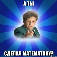 а ты сделал математику?