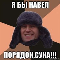 я бы навел порядок,сука!!!