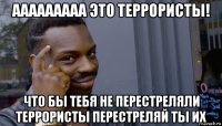 ааааааааа это террористы! что бы тебя не перестреляли террористы перестреляй ты их