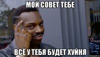 мой совет тебе всё у тебя будет хуйня