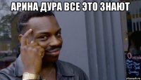 арина дура все это знают 