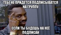 тебе не придётся подписыватся на группу если ты будешь на неё подписан