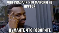 они сказали что максим не крутой думайте что говорите