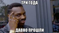 три года давно прошли