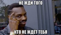 не жди того кто не ждёт тебя