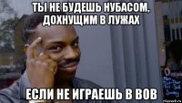 ты не будешь нубасом, дохнущим в лужах если не играешь в вов