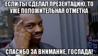 если ты сделал презентацию, то уже положительная отметка спасибо за внимание, госпада!