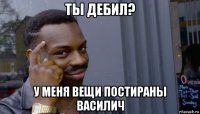 ты дебил? у меня вещи постираны василич