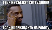 тебя не сьедят сотрудники если не приходить на работу