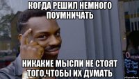 когда решил немного поумничать никакие мысли не стоят того,чтобы их думать