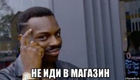  не иди в магазин