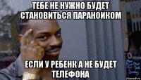 тебе не нужно будет становиться параноиком если у ребенк а не будет телефона