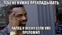 тебе не нужно прекладывать палец к веску если уже преложил