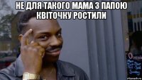 не для такого мама з папою квіточку ростили 