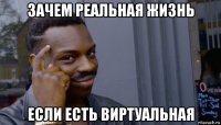 зачем реальная жизнь если есть виртуальная