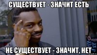 существует - значит есть не существует - значит, нет